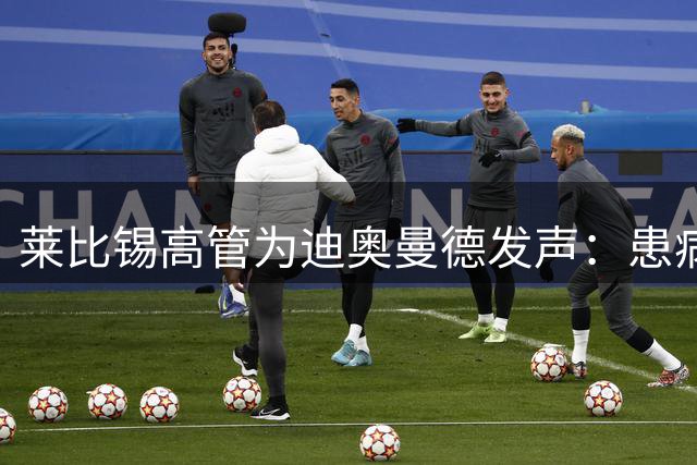 莱比锡高管为迪奥曼德发声：患病传闻需谨慎 年轻球员需保护